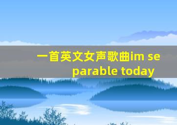 一首英文女声歌曲im separable today